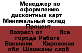 Менеджер по оформлению дисконтных карт  › Минимальный оклад ­ 20 000 › Процент ­ 20 › Возраст от ­ 20 - Все города Работа » Вакансии   . Кировская обл.,Шишканы слоб.